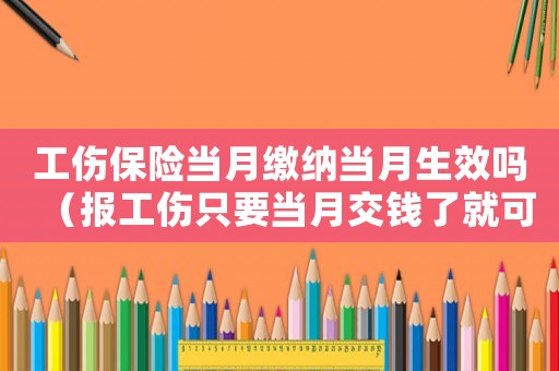 工傷保險當月繳納當月生效嗎（報工傷只要當月交錢了就可以嗎）