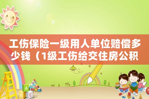 工傷保險一級用人單位賠償多少錢（1級工傷給交住房公積金嗎）