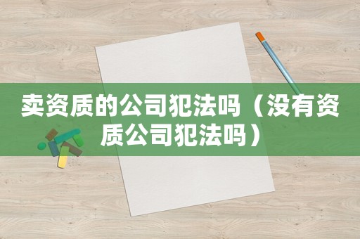 賣資質的公司犯法嗎（沒有資質公司犯法嗎）