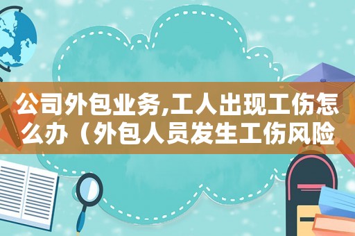 公司外包業務,工人出現工傷怎么辦（外包人員發生工傷風險怎么承擔）