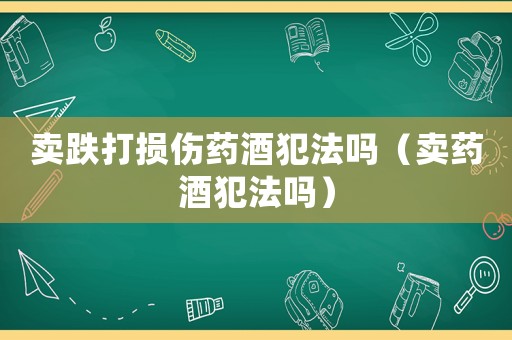 賣跌打損傷藥酒犯法嗎（賣藥酒犯法嗎）