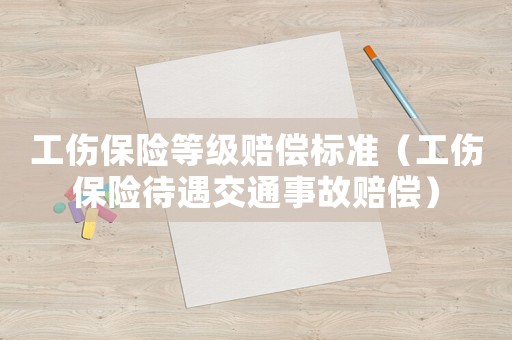 工傷保險等級賠償標準（工傷保險待遇交通事故賠償）