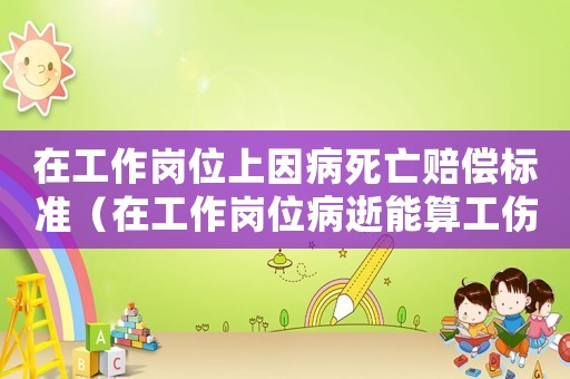 在工作崗位上因病死亡賠償標(biāo)準(zhǔn)（在工作崗位病逝能算工傷嗎）