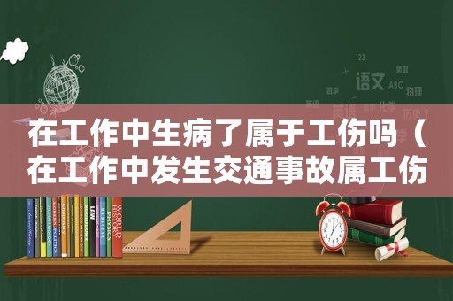 在工作中生病了屬于工傷嗎（在工作中發生交通事故屬工傷嗎）