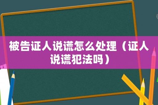 被告證人說謊怎么處理（證人說謊犯法嗎）