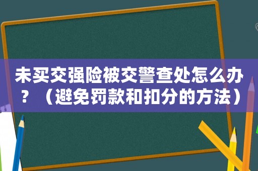 未買交強險被交警查處怎么辦？（避免罰款和扣分的方法）