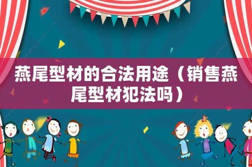 燕尾型材的合法用途（銷售燕尾型材犯法嗎）
