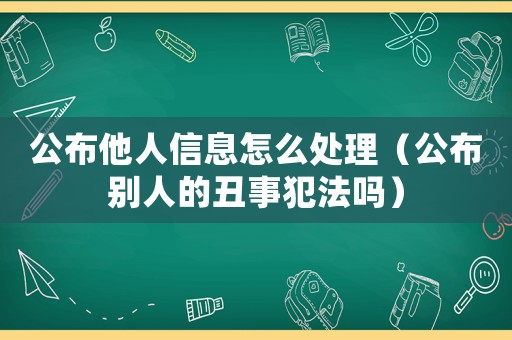 公布他人信息怎么處理（公布別人的丑事犯法嗎）