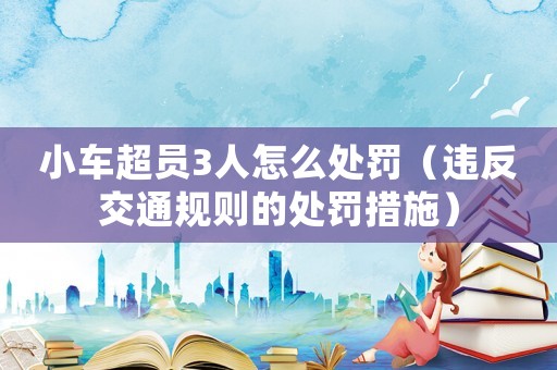小車超員3人怎么處罰（違反交通規則的處罰措施）