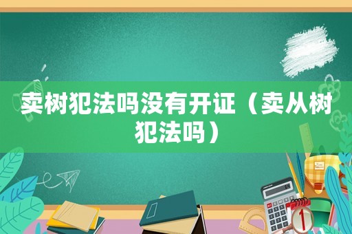 賣樹犯法嗎沒有開證（賣從樹犯法嗎）