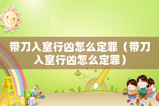 帶刀入室行兇怎么定罪（帶刀入室行兇怎么定罪）