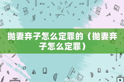 拋妻棄子怎么定罪的（拋妻棄子怎么定罪）
