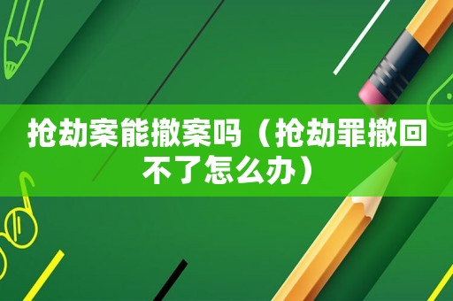 搶劫案能撤案嗎（搶劫罪撤回不了怎么辦）