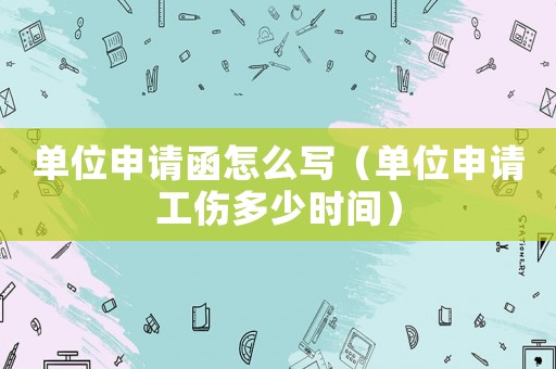 單位申請函怎么寫（單位申請工傷多少時間）