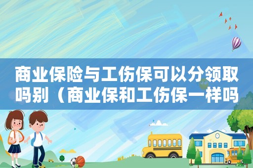 商業保險與工傷?？梢苑诸I取嗎別（商業保和工傷保一樣嗎）