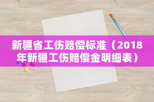 新疆省工傷賠償標準（2018年新疆工傷賠償金明細表）