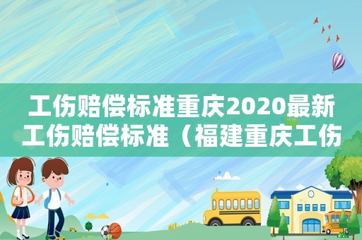 工傷賠償標準重慶2020最新工傷賠償標準（福建重慶工傷賠償）