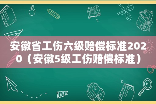 安徽省工傷六級賠償標準2020（安徽5級工傷賠償標準）