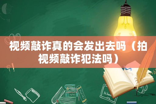 視頻敲詐真的會發出去嗎（拍視頻敲詐犯法嗎）