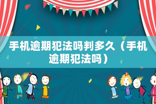 手機逾期犯法嗎判多久（手機逾期犯法嗎）