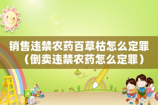 銷售違禁農(nóng)藥百草枯怎么定罪（倒賣違禁農(nóng)藥怎么定罪）
