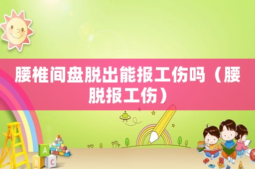 腰椎間盤(pán)脫出能報(bào)工傷嗎（腰脫報(bào)工傷）