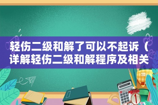 輕傷二級(jí)和解了可以不起訴（詳解輕傷二級(jí)和解程序及相關(guān)法律知識(shí)）