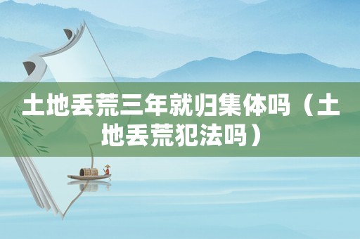 土地丟荒三年就歸集體嗎（土地丟荒犯法嗎）