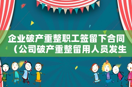 企業破產重整職工簽留下合同（公司破產重整留用人員發生工傷）