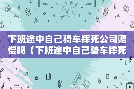 下班途中自己騎車摔死公司賠償嗎（下班途中自己騎車摔死不算工傷嗎）