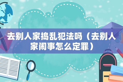 去別人家搗亂犯法嗎（去別人家鬧事怎么定罪）