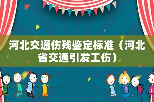 河北交通傷殘鑒定標準（河北省交通引發工傷）