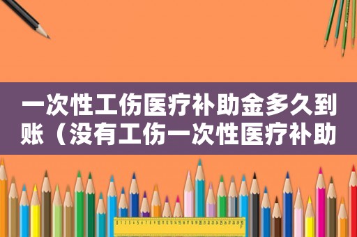 一次性工傷醫療補助金多久到賬（沒有工傷一次性醫療補助金）