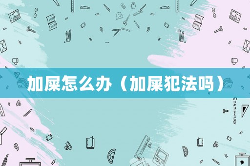 加屎怎么辦（加屎犯法嗎）