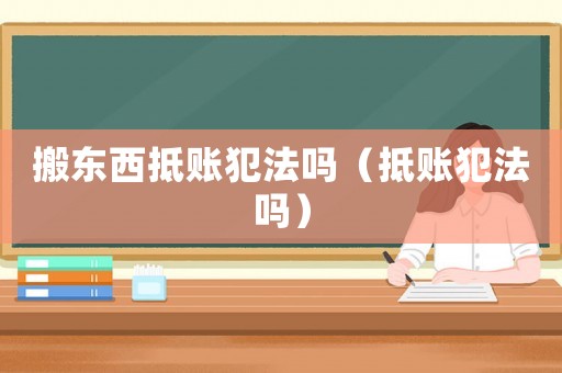 搬東西抵賬犯法嗎（抵賬犯法嗎）