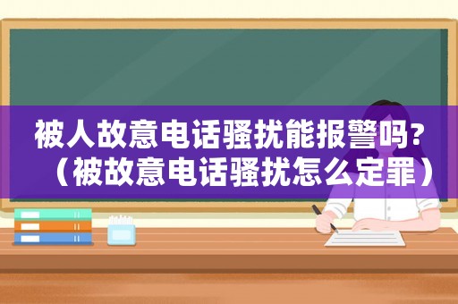 被人故意電話騷擾能報(bào)警嗎?（被故意電話騷擾怎么定罪）