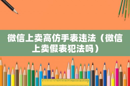 微信上賣高仿手表違法（微信上賣假表犯法嗎）