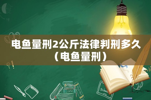 電魚量刑2公斤法律判刑多久（電魚量刑）