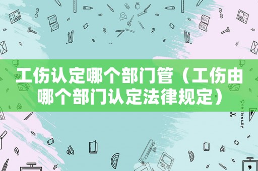 工傷認(rèn)定哪個部門管（工傷由哪個部門認(rèn)定法律規(guī)定）
