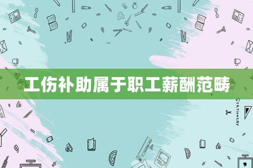 工傷補助屬于職工薪酬范疇