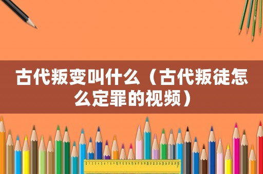 古代叛變叫什么（古代叛徒怎么定罪的視頻）