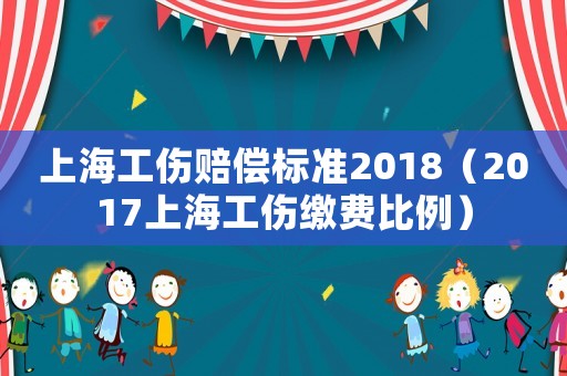 上海工傷賠償標(biāo)準(zhǔn)2018（2017上海工傷繳費比例）