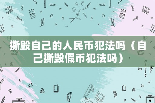 撕毀自己的人民幣犯法嗎（自己撕毀假幣犯法嗎）