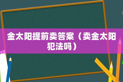 金太陽提前賣答案（賣金太陽犯法嗎）