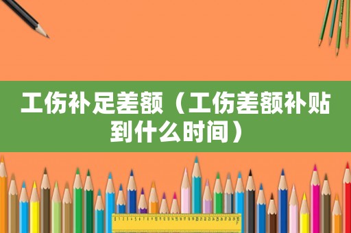 工傷補足差額（工傷差額補貼到什么時間）