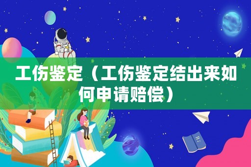 工傷鑒定（工傷鑒定結出來如何申請賠償）