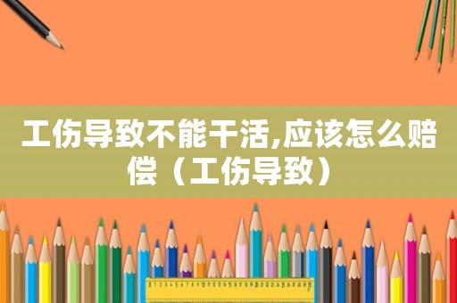 工傷導致不能干活,應該怎么賠償（工傷導致）