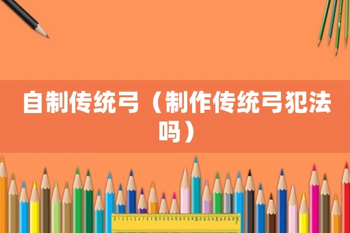 自制傳統弓（制作傳統弓犯法嗎）