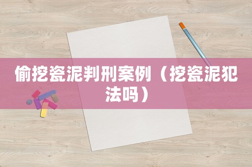 偷挖瓷泥判刑案例（挖瓷泥犯法嗎）