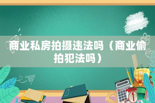 商業私房拍攝違法嗎（商業偷拍犯法嗎）